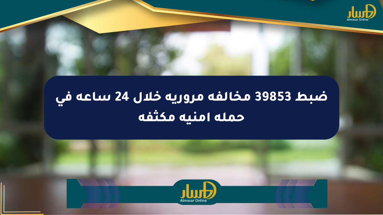ضبط 39853 مخالفة مرورية خلال 24 ساعة في حملة أمنية مكثفة